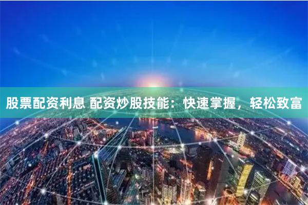 股票配資利息 配資炒股技能：快速掌握，輕松致富